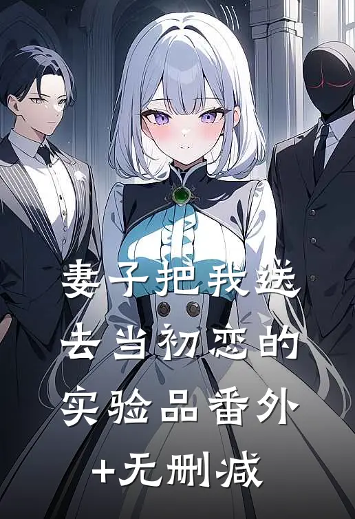 妻子把我送去当初恋的实验品番外+无删减