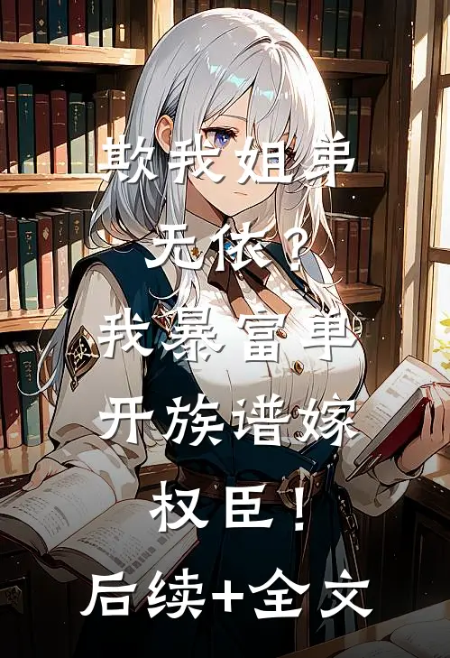 欺我姐弟无依？我暴富单开族谱嫁权臣！后续+全文