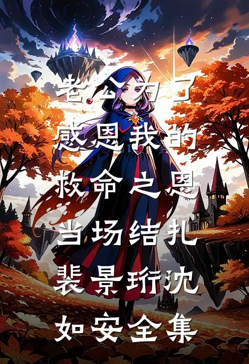 老公为了感恩我的救命之恩，当场结扎裴景珩沈如安全集