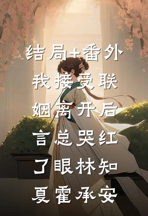 结局+番外我接受联姻离开后，言总哭红了眼林知夏霍承安