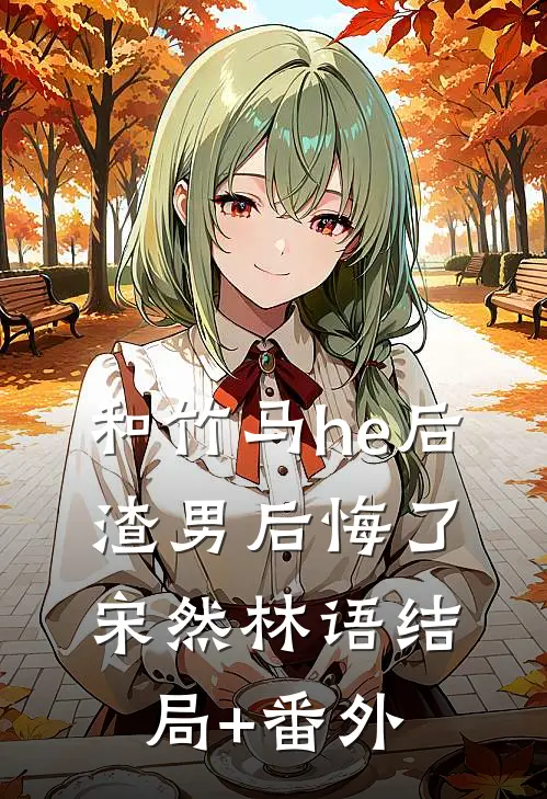 和竹马he后，渣男后悔了宋然林语结局+番外