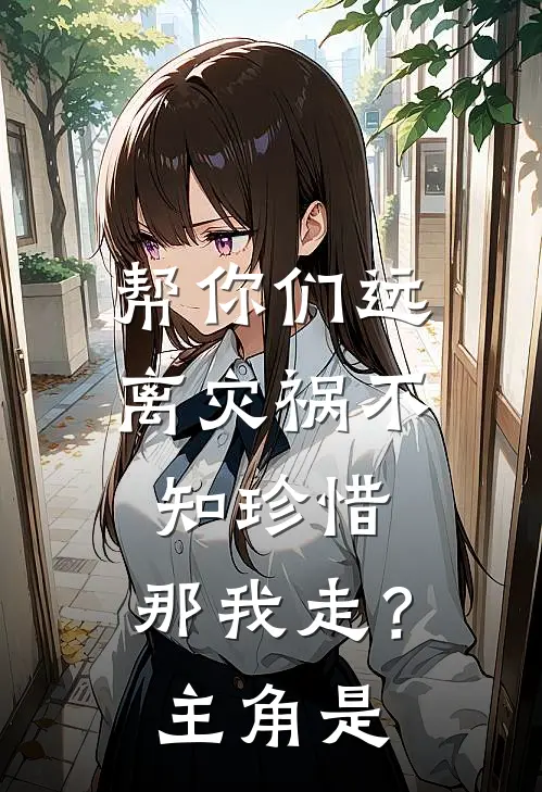 帮你们远离灾祸不知珍惜,那我走?主角是谁