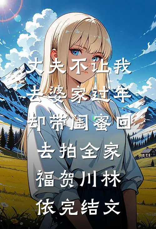 丈夫不让我去婆家过年，却带闺蜜回去拍全家福贺川林依完结文