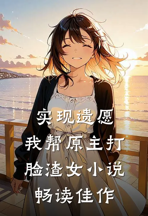 实现遗愿,我帮原主打脸渣女小说畅读佳作