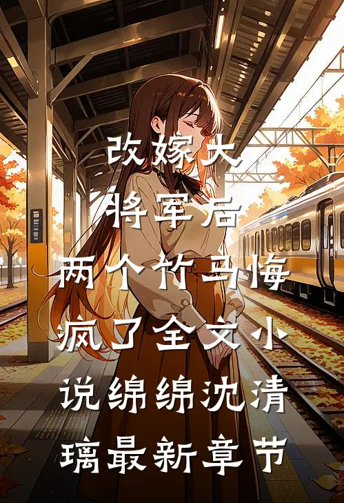 改嫁大将军后，两个竹马悔疯了全文小说绵绵沈清璃最新章节