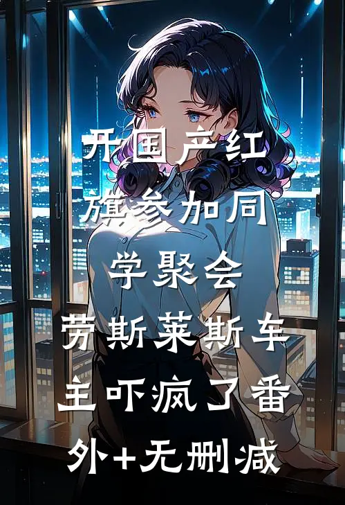 开国产红旗参加同学聚会，劳斯莱斯车主吓疯了番外+无删减