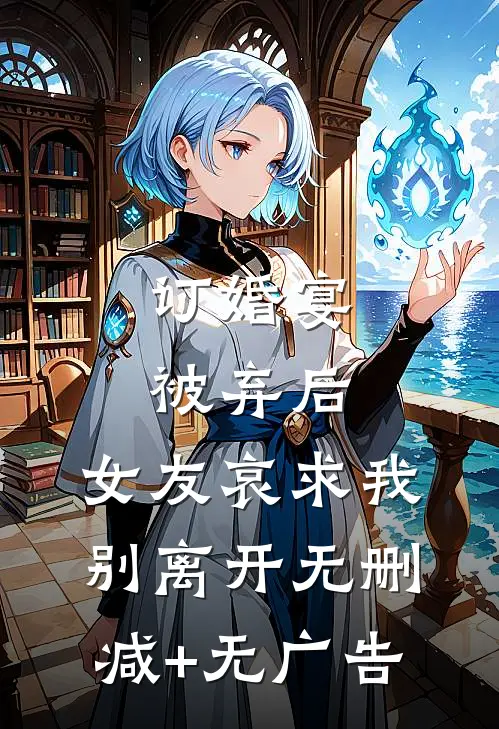 订婚宴被弃后，女友哀求我别离开无删减+无广告