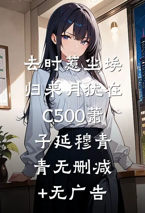 去时惹尘埃，归来月犹在C500萧子延穆青青无删减+无广告