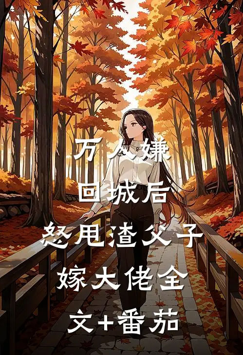 万人嫌回城后，怒甩渣父子嫁大佬全文+番茄