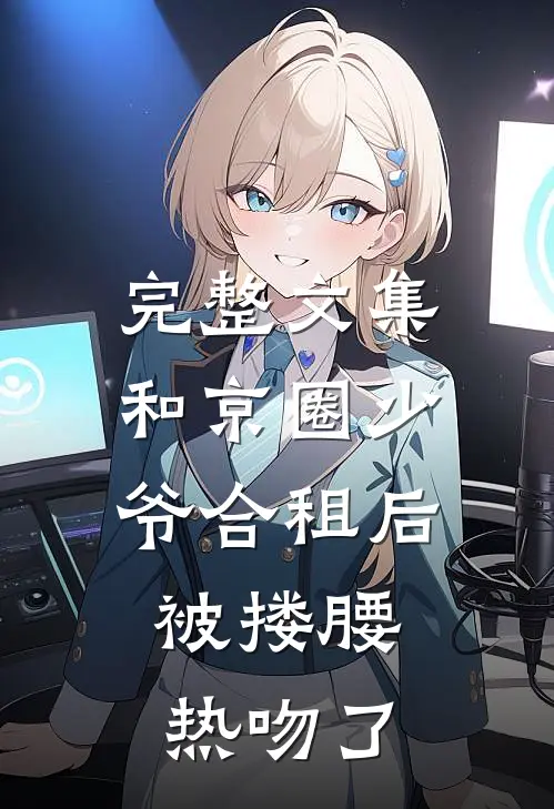 完整文集和京圈少爷合租后，被搂腰热吻了