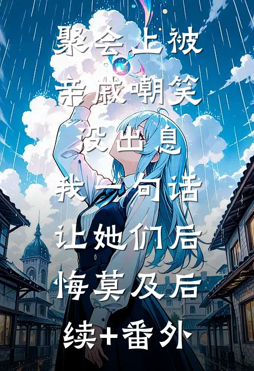 聚会上被亲戚嘲笑没出息，我一句话让她们后悔莫及后续+番外