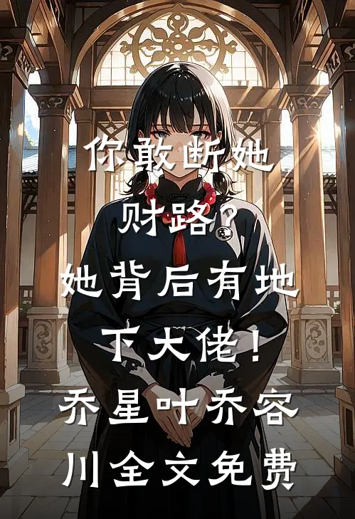 你敢断她财路？她背后有地下大佬！乔星叶乔容川全文免费