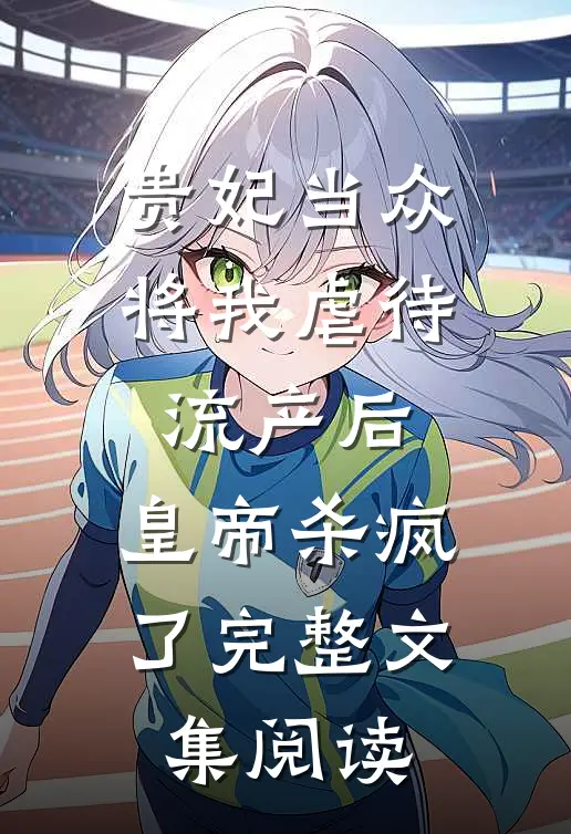 贵妃当众将我虐待流产后，皇帝杀疯了完整文集阅读
