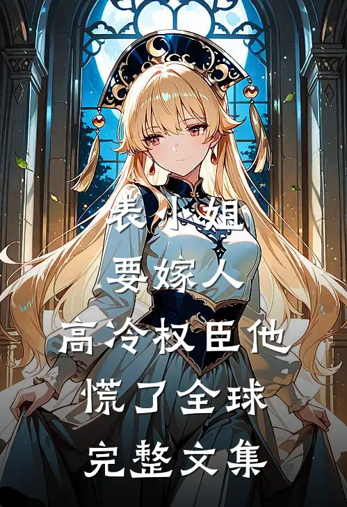 表小姐要嫁人，高冷权臣他慌了全球完整文集