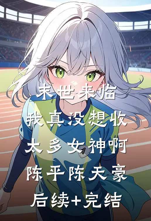 末世来临：我真没想收太多女神啊陈平陈天豪后续+完结