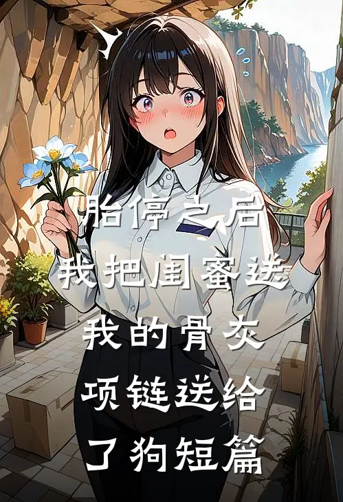 胎停之后，我把闺蜜送我的骨灰项链送给了狗短篇