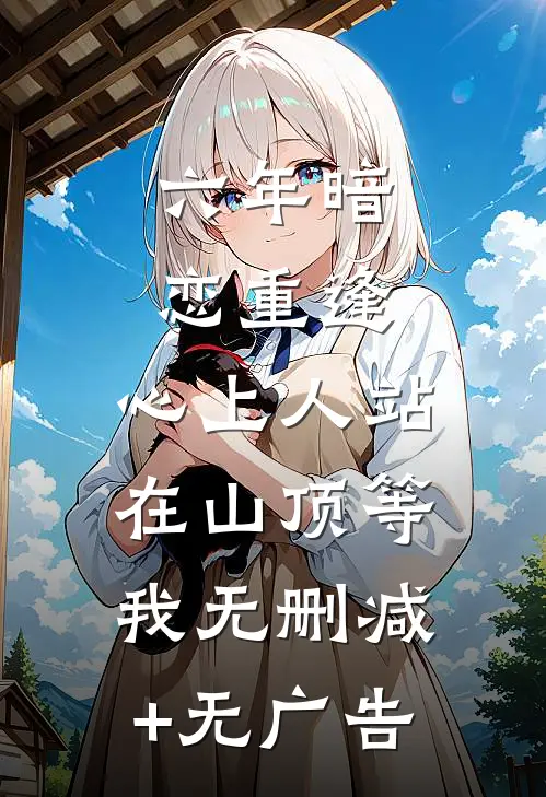 六年暗恋重逢，心上人站在山顶等我无删减+无广告