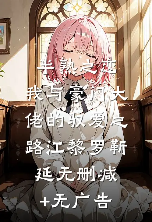 半熟之恋：我与豪门大佬的驭爱之路江黎罗靳延无删减+无广告