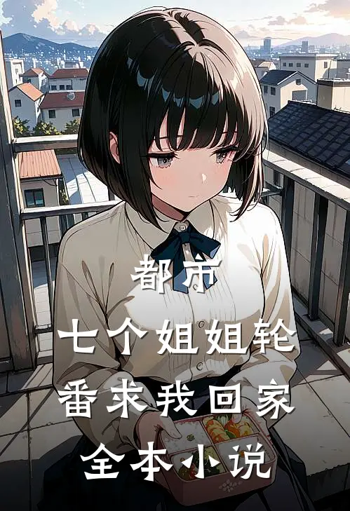 都市：七个姐姐轮番求我回家全本小说