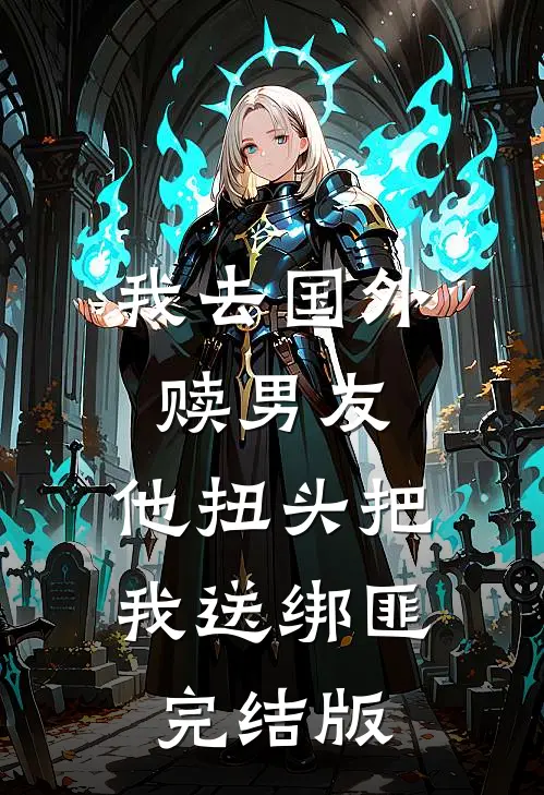 我去国外赎男友，他扭头把我送绑匪完结版