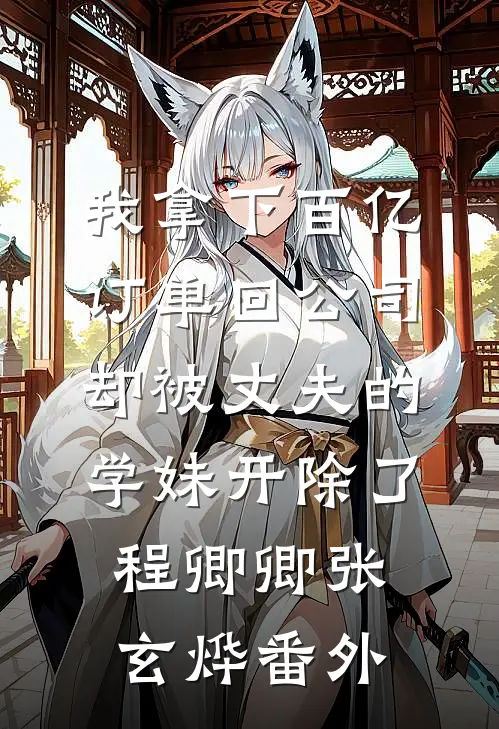 我拿下百亿订单回公司，却被丈夫的学妹开除了程卿卿张玄烨番外