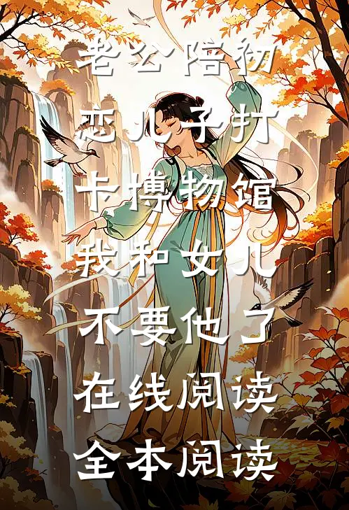老公陪初恋儿子打卡博物馆，我和女儿不要他了在线阅读全本阅读