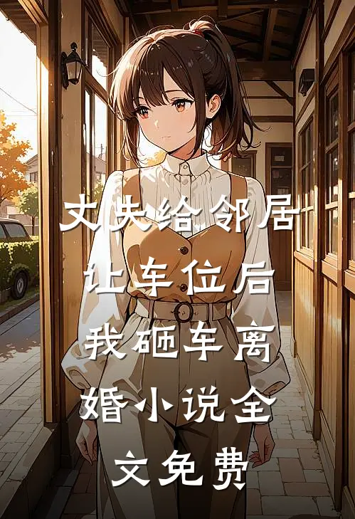 丈夫给邻居让车位后，我砸车离婚小说全文免费