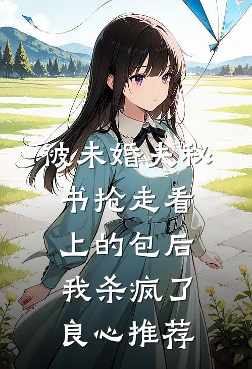 被未婚夫秘书抢走看上的包后，我杀疯了良心推荐