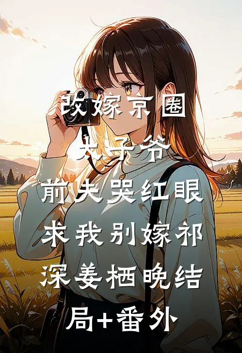 改嫁京圈太子爷，前夫哭红眼求我别嫁祁深姜栖晚结局+番外