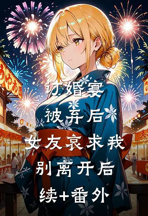 订婚宴被弃后，女友哀求我别离开后续+番外