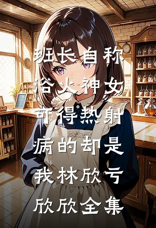 班长自称浴火神女，可得热射病的却是我林欣亏欣欣全集