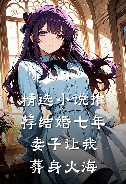精选小说推荐结婚七年，妻子让我葬身火海
