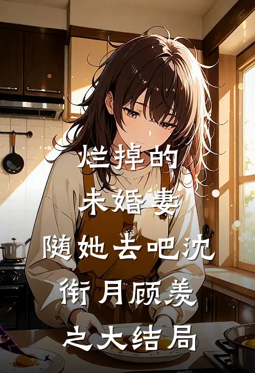 烂掉的未婚妻，随她去吧沈衔月顾羡之大结局