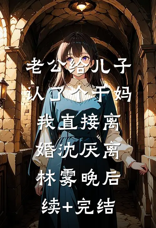 老公给儿子认了个干妈，我直接离婚沈厌离林雾晚后续+完结