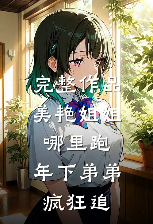 完整作品美艳姐姐哪里跑，年下弟弟疯狂追
