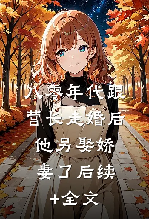 八零年代跟营长走婚后，他另娶娇妻了后续+全文