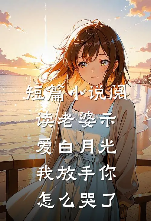 短篇小说阅读老婆示爱白月光，我放手你怎么哭了