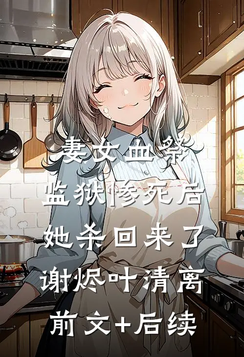 妻女血祭，监狱惨死后她杀回来了谢烬叶清离前文+后续