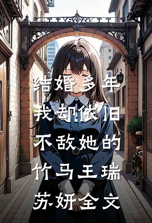 结婚多年，我却依旧不敌她的竹马王瑞苏妍全文