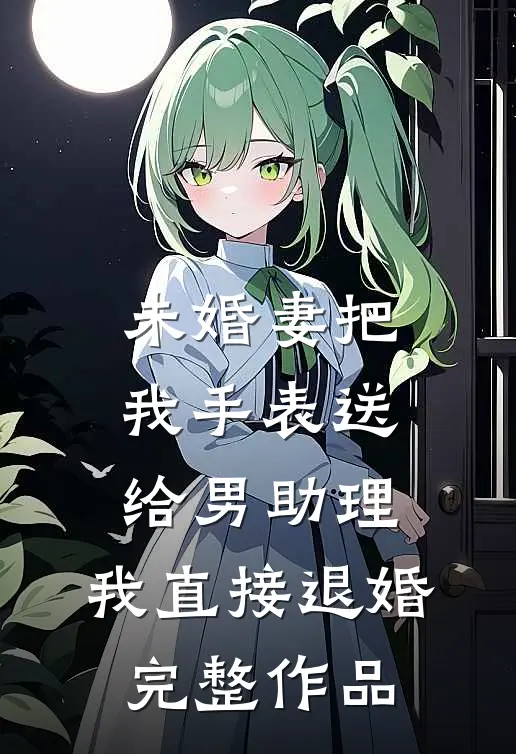 未婚妻把我手表送给男助理，我直接退婚完整作品
