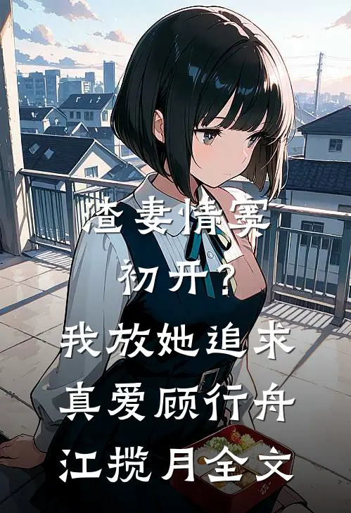 渣妻情窦初开？我放她追求真爱顾行舟江揽月全文