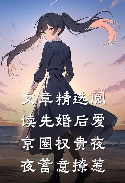 文章精选阅读先婚后爱：京圈权贵夜夜蓄意撩惹