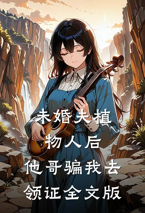 未婚夫植物人后，他哥骗我去领证全文版
