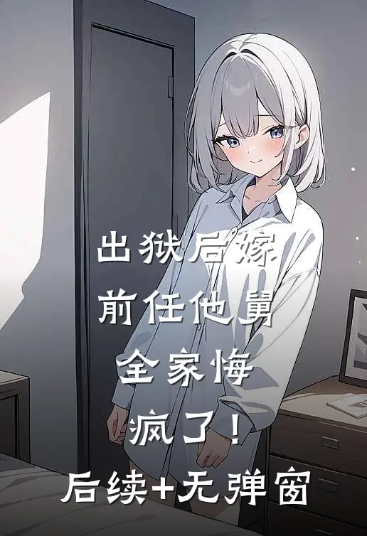 出狱后嫁前任他舅，全家悔疯了！后续+无弹窗