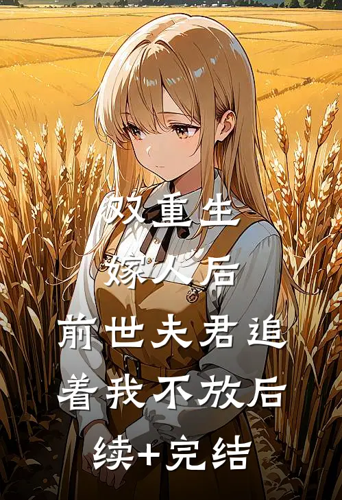 双重生：嫁人后，前世夫君追着我不放后续+完结
