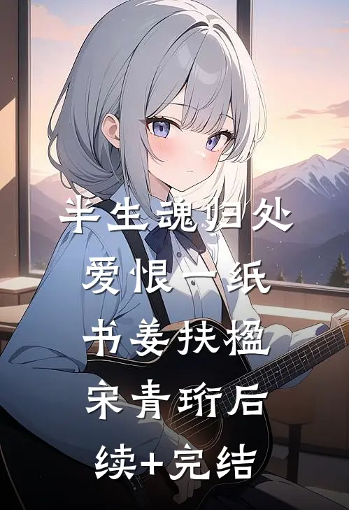 半生魂归处，爱恨一纸书姜扶楹宋青珩后续+完结