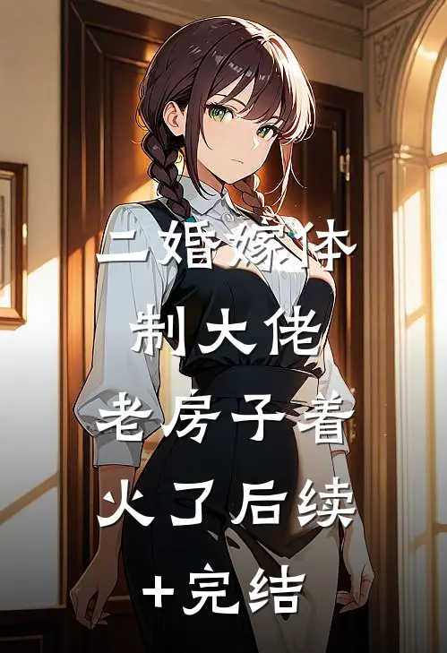 二婚嫁体制大佬，老房子着火了后续+完结