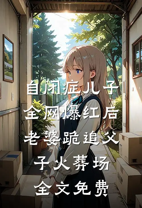 自闭症儿子全网爆红后，老婆跪追父子火葬场全文免费