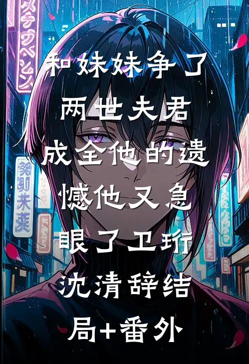 和妹妹争了两世夫君，成全他的遗憾他又急眼了卫珩沈清辞结局+番外