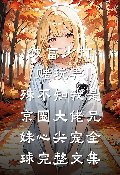 被富少打赌玩弄，殊不知我是京圈大佬兄妹心尖宠全球完整文集